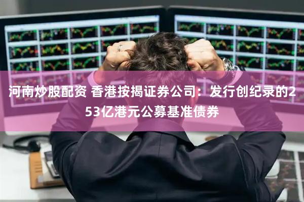 河南炒股配资 香港按揭证券公司：发行创纪录的253亿港元公募基准债券