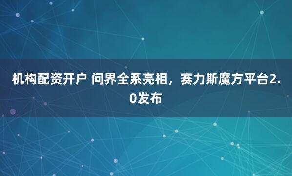 机构配资开户 问界全系亮相，赛力斯魔方平台2.0发布