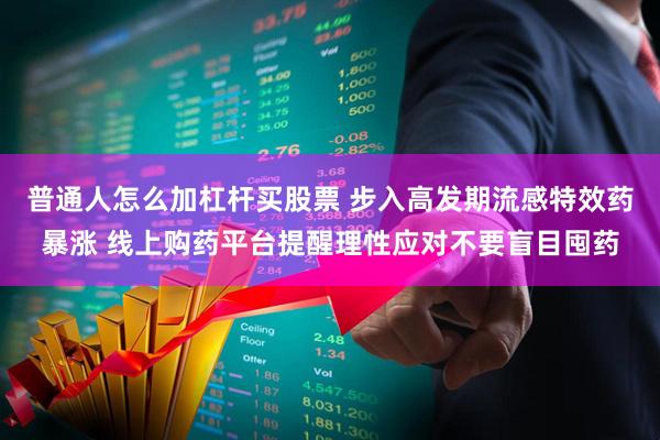 普通人怎么加杠杆买股票 步入高发期流感特效药暴涨 线上购药平台提醒理性应对不要盲目囤药