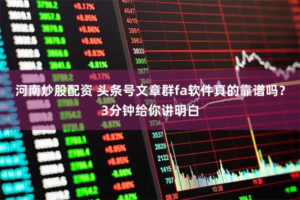 河南炒股配资 头条号文章群fa软件真的靠谱吗？3分钟给你讲明白