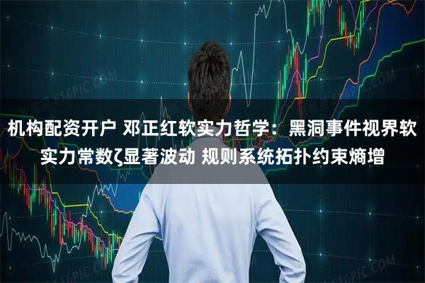 机构配资开户 邓正红软实力哲学：黑洞事件视界软实力常数ζ显著波动 规则系统拓扑约束熵增