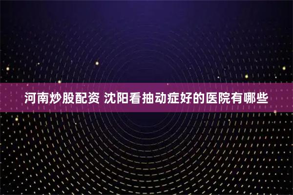 河南炒股配资 沈阳看抽动症好的医院有哪些