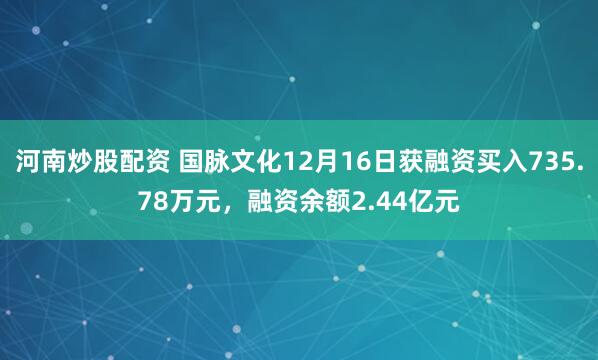 河南炒股配资 国脉文化12月16日获融资买入735.78万元，融资余额2.44亿元