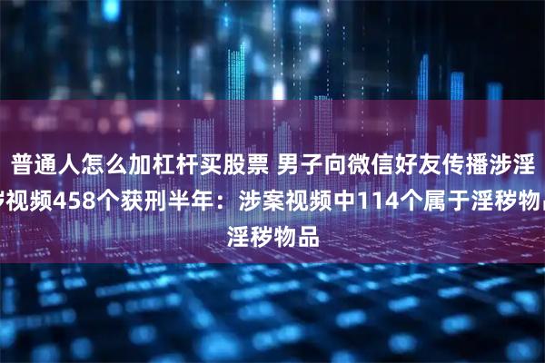 普通人怎么加杠杆买股票 男子向微信好友传播涉淫秽视频458个获刑半年:涉案视频中114个属于淫秽物品