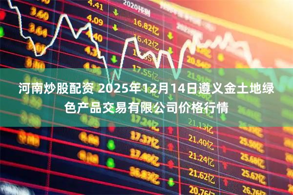 河南炒股配资 2025年12月14日遵义金土地绿色产品交易有限公司价格行情
