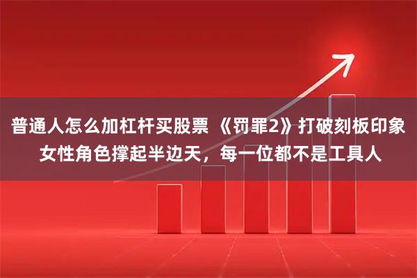 普通人怎么加杠杆买股票 《罚罪2》打破刻板印象 女性角色撑起半边天，每一位都不是工具人
