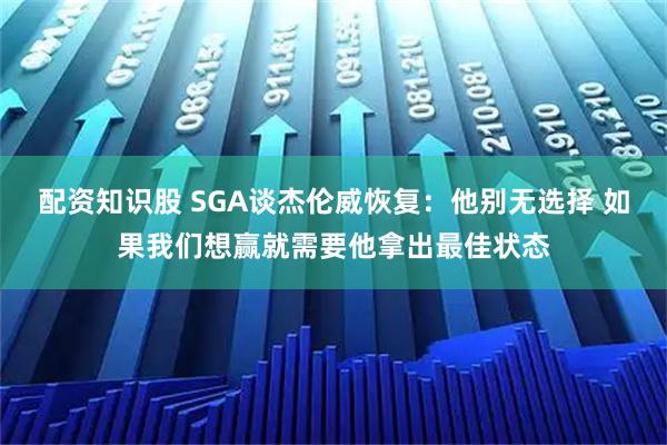 配资知识股 SGA谈杰伦威恢复：他别无选择 如果我们想赢就需要他拿出最佳状态