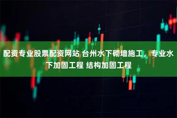 配资专业股票配资网站 台州水下砌墙施工，专业水下加固工程 结构加固工程
