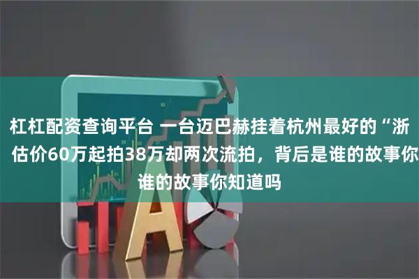 杠杠配资查询平台 一台迈巴赫挂着杭州最好的“浙A”牌，估价60万起拍38万却两次流拍，背后是谁的故事你知道吗