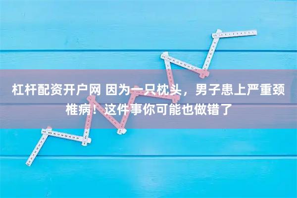 杠杆配资开户网 因为一只枕头，男子患上严重颈椎病！这件事你可能也做错了