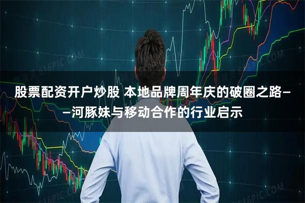 股票配资开户炒股 本地品牌周年庆的破圈之路——河豚妹与移动合作的行业启示
