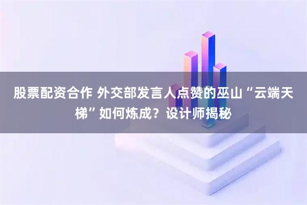 股票配资合作 外交部发言人点赞的巫山“云端天梯”如何炼成？设计师揭秘