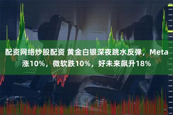配资网络炒股配资 黄金白银深夜跳水反弹，Meta涨10%，微软跌10%，好未来飙升18%