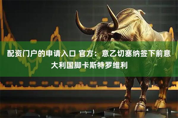 配资门户的申请入口 官方：意乙切塞纳签下前意大利国脚卡斯特罗维利