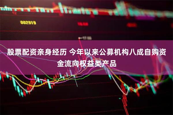股票配资亲身经历 今年以来公募机构八成自购资金流向权益类产品