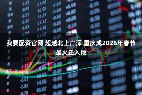 我要配资官网 超越北上广深 重庆成2026年春节最火迁入地