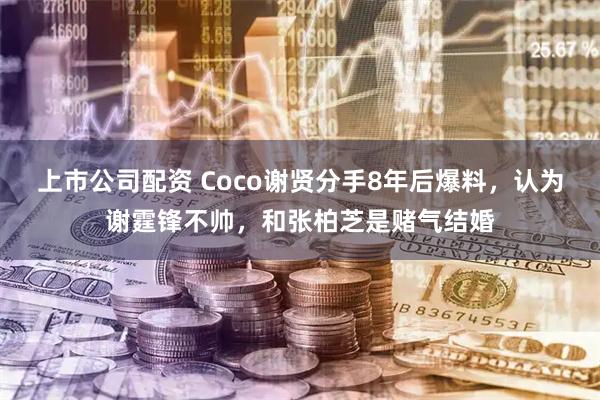 上市公司配资 Coco谢贤分手8年后爆料，认为谢霆锋不帅，和张柏芝是赌气结婚