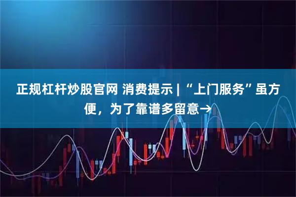 正规杠杆炒股官网 消费提示 | “上门服务”虽方便，为了靠谱多留意→