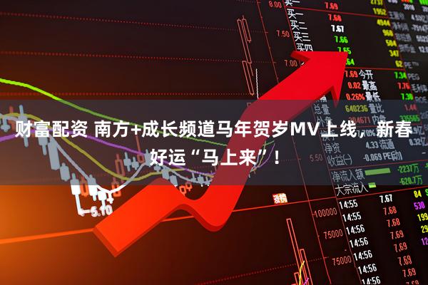 财富配资 南方+成长频道马年贺岁MV上线，新春好运“马上来”！