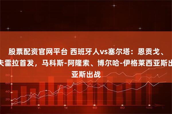 股票配资官网平台 西班牙人vs塞尔塔：恩贡戈、卡夫雷拉首发，马科斯-阿隆索、博尔哈-伊格莱西亚斯出战