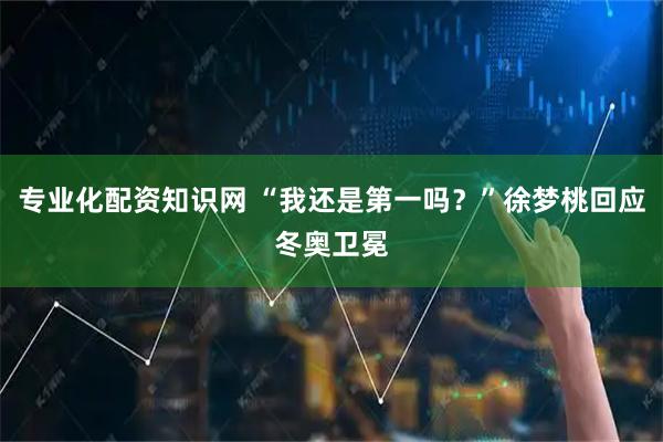 专业化配资知识网 “我还是第一吗？”徐梦桃回应冬奥卫冕