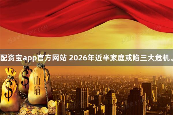 配资宝app官方网站 2026年近半家庭或陷三大危机。