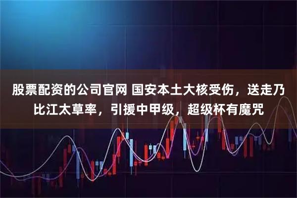 股票配资的公司官网 国安本土大核受伤，送走乃比江太草率，引援中甲级，超级杯有魔咒