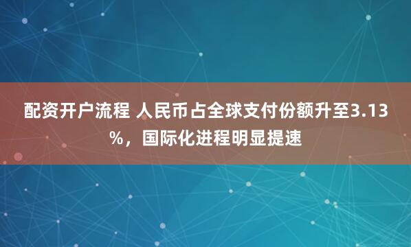 配资开户流程 人民币占全球支付份额升至3.13%，国际化进程明显提速