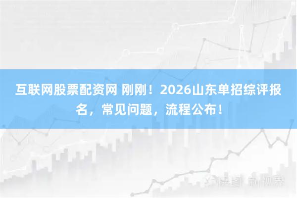 互联网股票配资网 刚刚！2026山东单招综评报名，常见问题，流程公布！