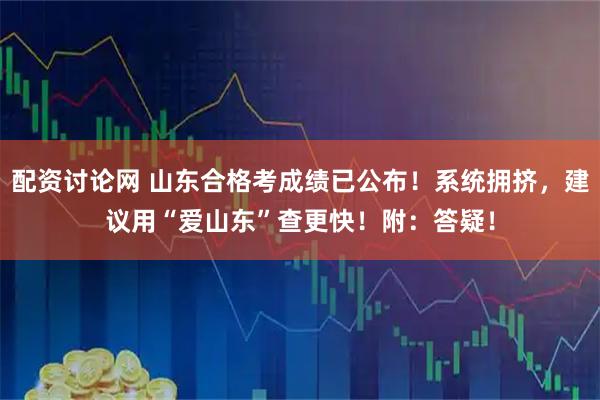 配资讨论网 山东合格考成绩已公布！系统拥挤，建议用“爱山东”查更快！附：答疑！
