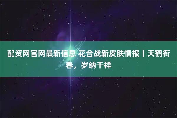 配资网官网最新信息 花合战新皮肤情报丨天鹤衔春，岁纳千祥
