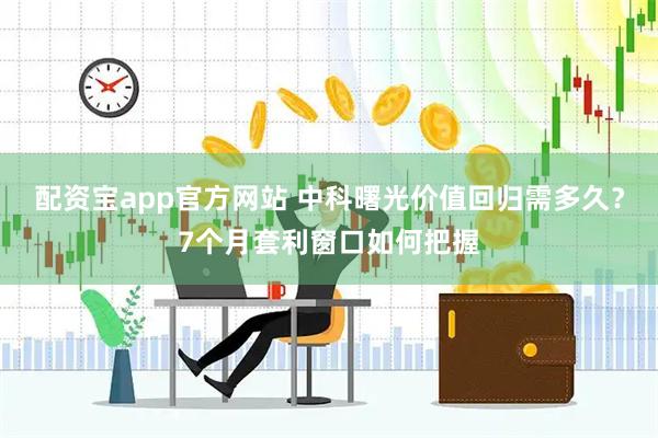 配资宝app官方网站 中科曙光价值回归需多久？7个月套利窗口如何把握