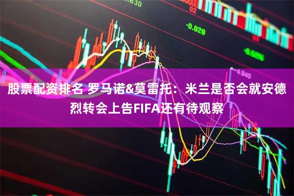 股票配资排名 罗马诺&莫雷托：米兰是否会就安德烈转会上告FIFA还有待观察