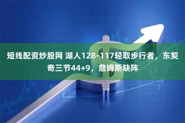 短线配资炒股网 湖人128-117轻取步行者，东契奇三节44+9，詹姆斯缺阵
