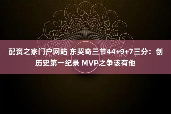 配资之家门户网站 东契奇三节44+9+7三分：创历史第一纪录 MVP之争该有他