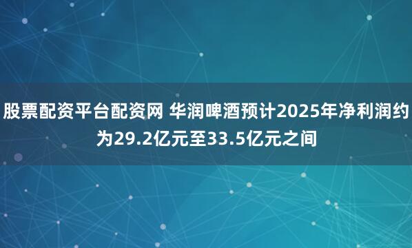 股票配资平台配资网 华润啤酒预计2025年净利润约为29.2亿元至33.5亿元之间