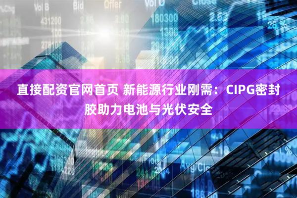 直接配资官网首页 新能源行业刚需：CIPG密封胶助力电池与光伏安全