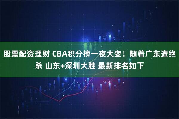 股票配资理财 CBA积分榜一夜大变！随着广东遭绝杀 山东+深圳大胜 最新排名如下