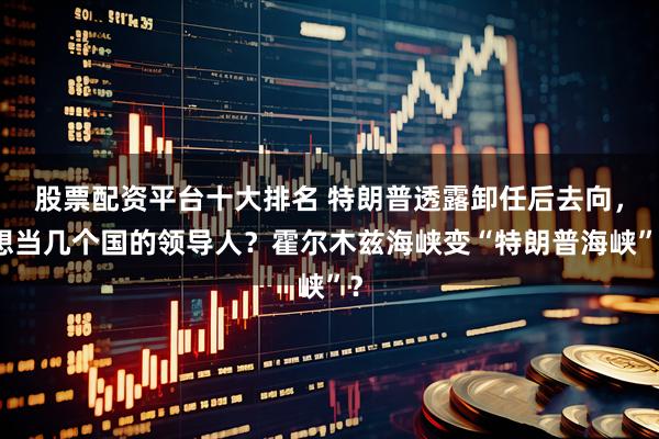 股票配资平台十大排名 特朗普透露卸任后去向，想当几个国的领导人？霍尔木兹海峡变“特朗普海峡”？