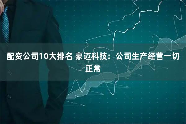 配资公司10大排名 豪迈科技：公司生产经营一切正常
