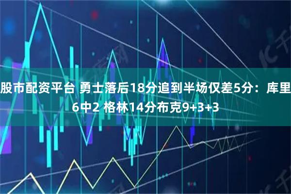 股市配资平台 勇士落后18分追到半场仅差5分：库里6中2 格林14分布克9+3+3