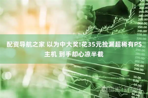 配资导航之家 以为中大奖!花35元捡漏超稀有PS主机 到手却心凉半截