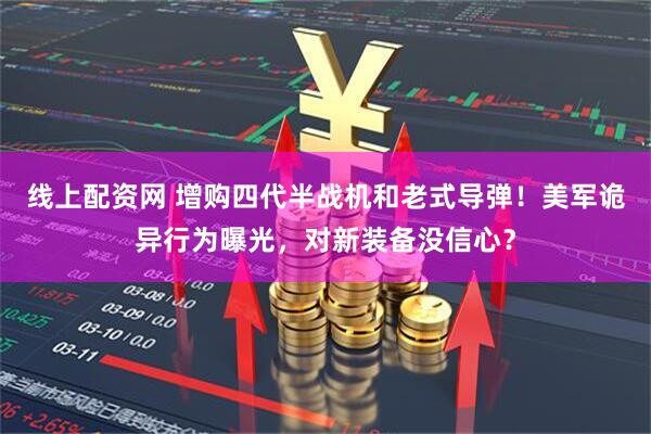 线上配资网 增购四代半战机和老式导弹!美军诡异行为曝光,对新装备没信心?