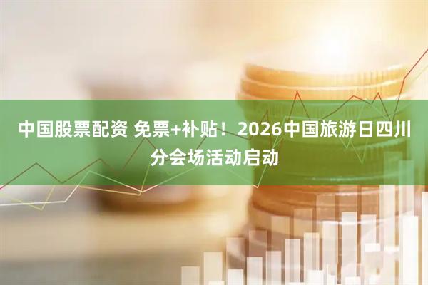 中国股票配资 免票+补贴！2026中国旅游日四川分会场活动启动