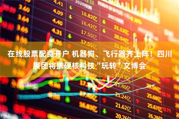 在线股票配资开户 机器狗、飞行器齐上阵！四川展团将携硬核科技“玩转”文博会