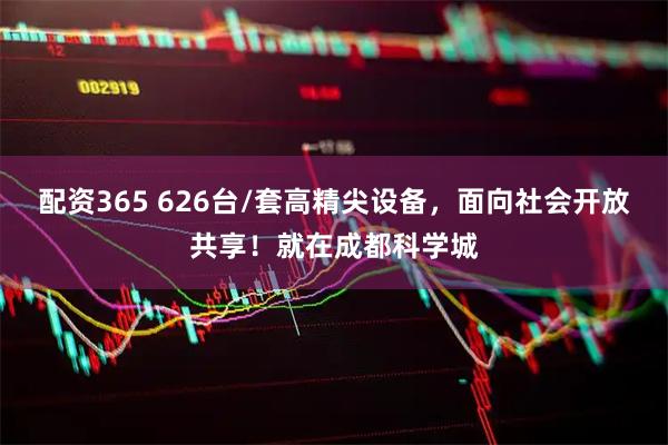 配资365 626台/套高精尖设备，面向社会开放共享！就在成都科学城