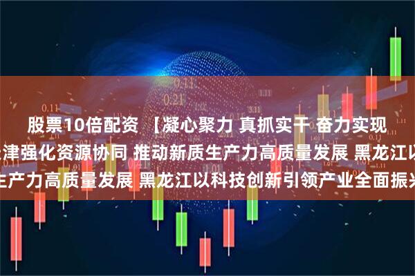 股票10倍配资 【凝心聚力 真抓实干 奋力实现“十五五”良好开局】天津强化资源协同 推动新质生产力高质量发展 黑龙江以科技创新引领产业全面振兴