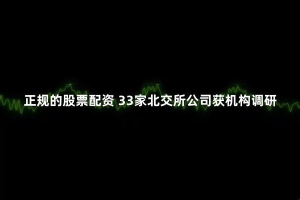 正规的股票配资 33家北交所公司获机构调研