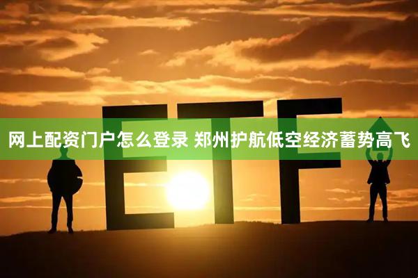网上配资门户怎么登录 郑州护航低空经济蓄势高飞