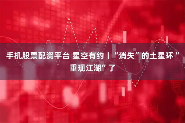 手机股票配资平台 星空有约丨“消失”的土星环“重现江湖”了
